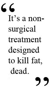 “It’s a non-surgical treatment designed to kill fat, dead,” says Mulholland.